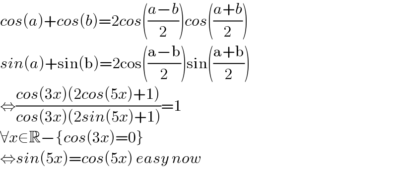 cos(a)+cos(b)=2cos(((a−b)/2))cos(((a+b)/2))  sin(a)+sin(b)=2cos(((a−b)/2))sin(((a+b)/2))  ⇔((cos(3x)(2cos(5x)+1))/(cos(3x)(2sin(5x)+1)))=1  ∀x∈R−{cos(3x)=0}  ⇔sin(5x)=cos(5x) easy now  