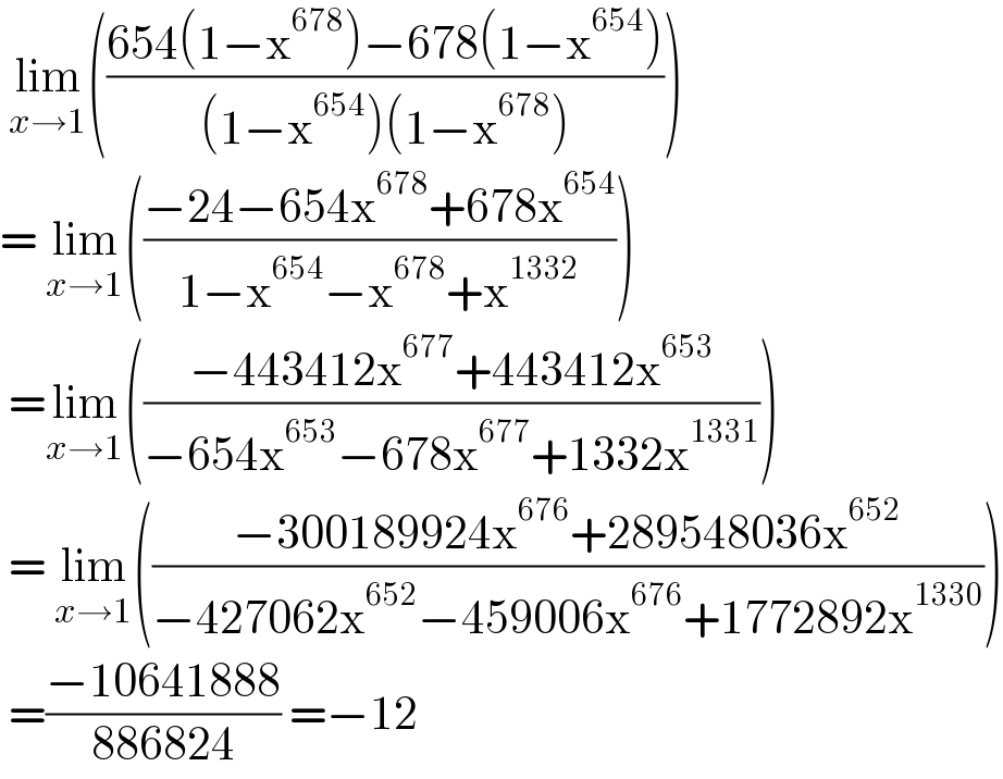  lim_(x→1) (((654(1−x^(678) )−678(1−x^(654) ))/((1−x^(654) )(1−x^(678) ))))  = lim_(x→1) (((−24−654x^(678) +678x^(654) )/(1−x^(654) −x^(678) +x^(1332) )))   =lim_(x→1) (((−443412x^(677) +443412x^(653) )/(−654x^(653) −678x^(677) +1332x^(1331) )))   = lim_(x→1) (((−300189924x^(676) +289548036x^(652) )/(−427062x^(652) −459006x^(676) +1772892x^(1330) )))   =((−10641888)/(886824)) =−12  