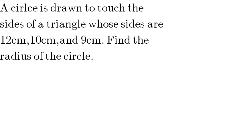 A cirlce is drawn to touch the  sides of a triangle whose sides are  12cm,10cm,and 9cm. Find the   radius of the circle.  