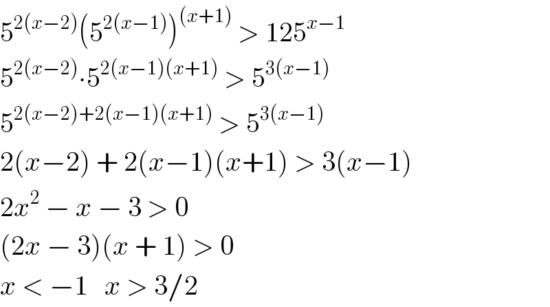 5^(2(x−2)) (5^(2(x−1)) )^((x+1))  > 125^(x−1)   5^(2(x−2)) ∙5^(2(x−1)(x+1))  > 5^(3(x−1))   5^(2(x−2)+2(x−1)(x+1))  > 5^(3(x−1))   2(x−2) + 2(x−1)(x+1) > 3(x−1)  2x^2  − x − 3 > 0  (2x − 3)(x + 1) > 0  x < −1   x > 3/2  