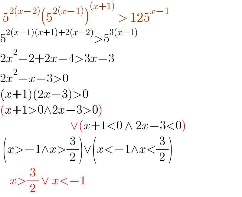  5^(2(x−2)) (5^(2(x−1)) )^((x+1))  > 125^(x−1)   5^(2(x−1)(x+1)+2(x−2)) >5^(3(x−1))   2x^2 −2+2x−4>3x−3  2x^2 −x−3>0  (x+1)(2x−3)>0  (x+1>0∧2x−3>0)                               ∨(x+1<0 ∧ 2x−3<0)   (x>−1∧x>(3/2))∨(x<−1∧x<(3/2))      x>(3/2) ∨ x<−1  