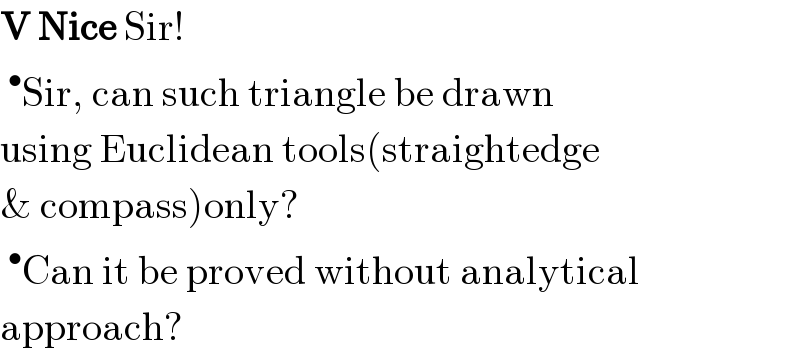 V Nice Sir!  ^• Sir, can such triangle be drawn  using Euclidean tools(straightedge  & compass)only?  ^• Can it be proved without analytical  approach?  
