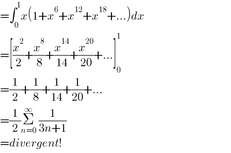 =∫_0 ^1 x(1+x^6 +x^(12) +x^(18) +...)dx  =[(x^2 /2)+(x^8 /8)+(x^(14) /(14))+(x^(20) /(20))+...]_0 ^1   =(1/2)+(1/8)+(1/(14))+(1/(20))+...  =(1/2)Σ_(n=0) ^∞  (1/(3n+1))  =divergent!  