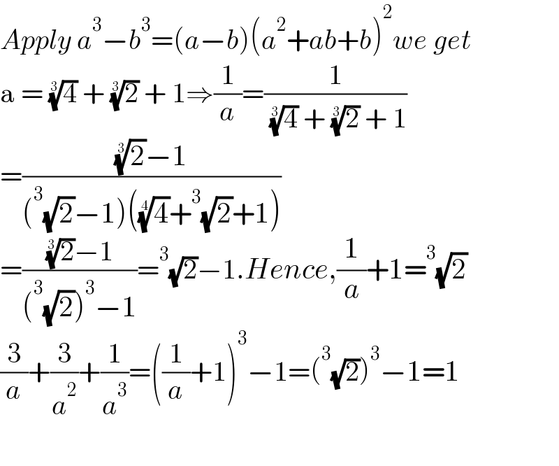Apply a^3 −b^3 =(a−b)(a^2 +ab+b)^2 we get  a = (4)^(1/3)  + (2)^(1/3)  + 1⇒(1/a)=(1/( (4)^(1/3)  + (2)^(1/3)  + 1))  =(((2)^(1/3) −1)/((^3 (√2)−1)((4)^(1/4) +^3 (√2)+1)))  =(((2)^(1/3) −1)/((^3 (√2))^3 −1))=^3 (√2)−1.Hence,(1/a)+1=^3 (√2)  (3/a)+(3/a^2 )+(1/a^3 )=((1/a)+1)^3 −1=(^3 (√2))^3 −1=1    