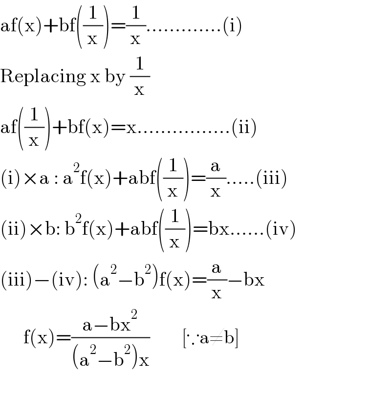 af(x)+bf((1/x))=(1/x).............(i)  Replacing x by (1/x)  af((1/x))+bf(x)=x................(ii)  (i)×a : a^2 f(x)+abf((1/x))=(a/x).....(iii)  (ii)×b: b^2 f(x)+abf((1/x))=bx......(iv)  (iii)−(iv): (a^2 −b^2 )f(x)=(a/x)−bx        f(x)=((a−bx^2 )/((a^2 −b^2 )x))           [∵a≠b]    