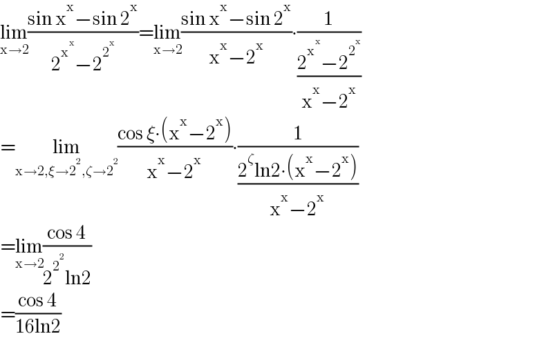 lim_(x→2) ((sin x^x −sin 2^x )/(2^x^x  −2^2^x  ))=lim_(x→2) ((sin x^x −sin 2^x )/(x^x −2^x ))∙(1/((2^x^x  −2^2^x  )/(x^x −2^x )))  =lim_(x→2,ξ→2^2 ,ζ→2^2 ) ((cos ξ∙(x^x −2^x ))/(x^x −2^x ))∙(1/((2^ζ ln2∙(x^x −2^x ))/(x^x −2^x )))  =lim_(x→2) ((cos 4)/(2^2^2  ln2))  =((cos 4)/(16ln2))  