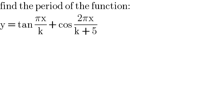 find the period of the function:  y = tan ((πx)/k) + cos ((2πx)/(k + 5))  