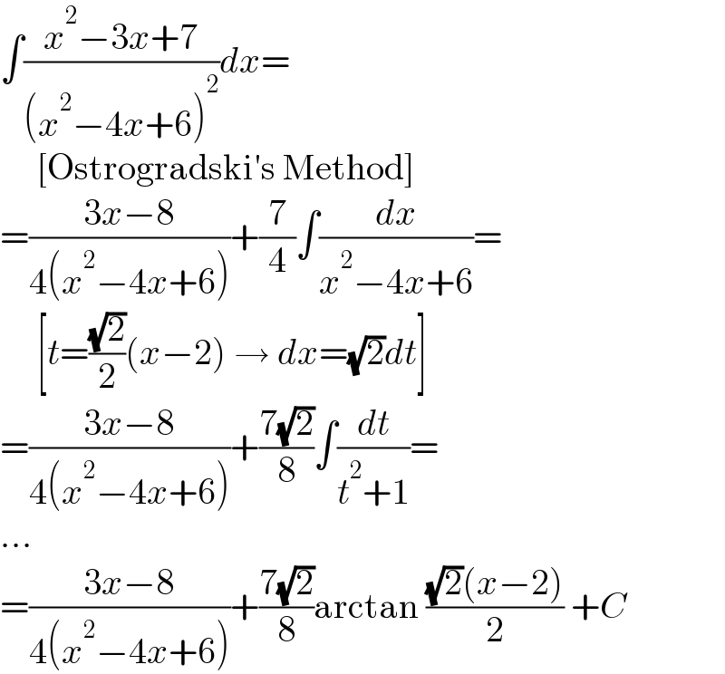 ∫((x^2 −3x+7)/((x^2 −4x+6)^2 ))dx=       [Ostrogradski′s Method]  =((3x−8)/(4(x^2 −4x+6)))+(7/4)∫(dx/(x^2 −4x+6))=       [t=((√2)/2)(x−2) → dx=(√2)dt]  =((3x−8)/(4(x^2 −4x+6)))+((7(√2))/8)∫(dt/(t^2 +1))=  ...  =((3x−8)/(4(x^2 −4x+6)))+((7(√2))/8)arctan (((√2)(x−2))/2) +C  