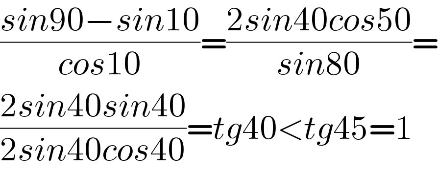 ((sin90−sin10)/(cos10))=((2sin40cos50)/(sin80))=  ((2sin40sin40)/(2sin40cos40))=tg40<tg45=1  