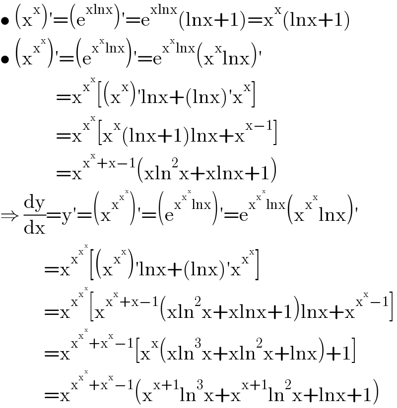• (x^x )′=(e^(xlnx) )′=e^(xlnx) (lnx+1)=x^x (lnx+1)  • (x^x^x  )′=(e^(x^x lnx) )′=e^(x^x lnx) (x^x lnx)′                =x^x^x  [(x^x )′lnx+(lnx)′x^x ]                =x^x^x  [x^x (lnx+1)lnx+x^(x−1) ]                =x^(x^x +x−1) (xln^2 x+xlnx+1)  ⇒ (dy/dx)=y′=(x^x^x^x   )′=(e^(x^x^x  lnx) )′=e^(x^x^x  lnx) (x^x^x  lnx)′             =x^x^x^x   [(x^x^x  )′lnx+(lnx)′x^x^x  ]             =x^x^x^x   [x^(x^x +x−1) (xln^2 x+xlnx+1)lnx+x^(x^x −1) ]             =x^(x^x^x  +x^x −1) [x^x (xln^3 x+xln^2 x+lnx)+1]             =x^(x^x^x  +x^x −1) (x^(x+1) ln^3 x+x^(x+1) ln^2 x+lnx+1)  