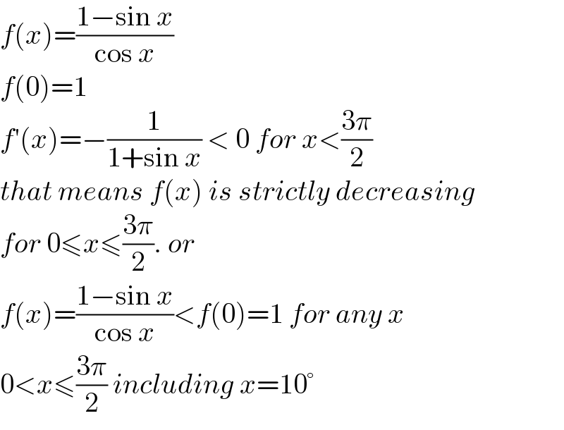 f(x)=((1−sin x)/(cos x))  f(0)=1  f′(x)=−(1/(1+sin x)) < 0 for x<((3π)/2)  that means f(x) is strictly decreasing  for 0≤x≤((3π)/2). or  f(x)=((1−sin x)/(cos x))<f(0)=1 for any x  0<x≤((3π)/2) including x=10°  