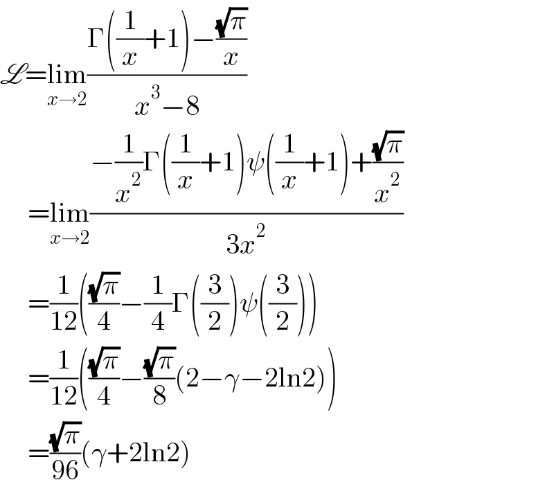 L=lim_(x→2) ((Γ((1/x)+1)−((√π)/x))/(x^3 −8))       =lim_(x→2) ((−(1/x^2 )Γ((1/x)+1)ψ((1/x)+1)+((√π)/x^2 ))/(3x^2 ))       =(1/(12))(((√π)/4)−(1/4)Γ((3/2))ψ((3/2)))       =(1/(12))(((√π)/4)−((√π)/8)(2−γ−2ln2))       =((√π)/(96))(γ+2ln2)  