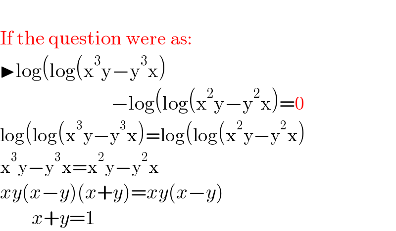   If the question were as:   ▶log(log(x^3 y−y^3 x)                              −log(log(x^2 y−y^2 x)=0  log(log(x^3 y−y^3 x)=log(log(x^2 y−y^2 x)  x^3 y−y^3 x=x^2 y−y^2 x  xy(x−y)(x+y)=xy(x−y)          x+y=1  
