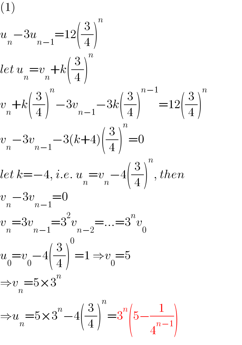 (1)  u_n −3u_(n−1) =12((3/4))^n   let u_n =v_n +k((3/4))^n   v_n +k((3/4))^n −3v_(n−1) −3k((3/4))^(n−1) =12((3/4))^n   v_n −3v_(n−1) −3(k+4)((3/4))^n =0  let k=−4, i.e. u_n =v_n −4((3/4))^n , then  v_n −3v_(n−1) =0  v_n =3v_(n−1) =3^2 v_(n−2) =...=3^n v_0   u_0 =v_0 −4((3/4))^0 =1 ⇒v_0 =5  ⇒v_n =5×3^n   ⇒u_n =5×3^n −4((3/4))^n =3^n (5−(1/4^(n−1) ))  