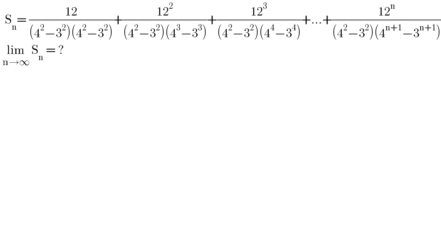  S_n = ((12)/((4^2 −3^2 )(4^2 −3^2 )))+((12^2 )/((4^2 −3^2 )(4^3 −3^3 )))+((12^3 )/((4^2 −3^2 )(4^4 −3^4 )))+...+((12^n )/((4^2 −3^2 )(4^(n+1) −3^(n+1) )))   lim_(n→∞)  S_n  = ?  