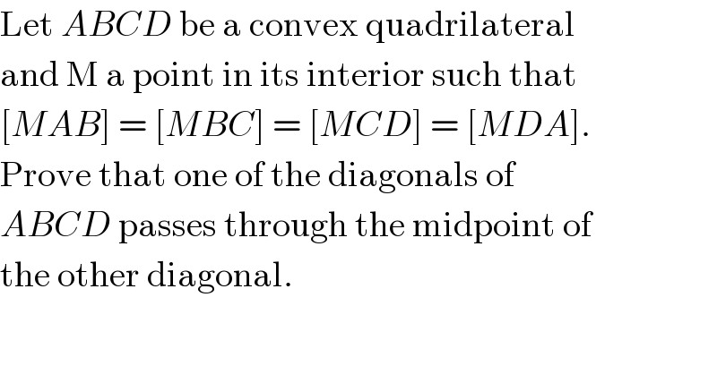 Let ABCD be a convex quadrilateral  and M a point in its interior such that  [MAB] = [MBC] = [MCD] = [MDA].  Prove that one of the diagonals of  ABCD passes through the midpoint of  the other diagonal.  