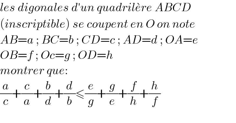 les digonales d′un quadrile^� re ABCD  (inscriptible) se coupent en O on note  AB=a ; BC=b ; CD=c ; AD=d ; OA=e  OB=f ; Oc=g ; OD=h  montrer que:  (a/c)+(c/a)+(b/d)+(d/b)≤(e/g)+(g/e)+(f/h)+(h/f)  