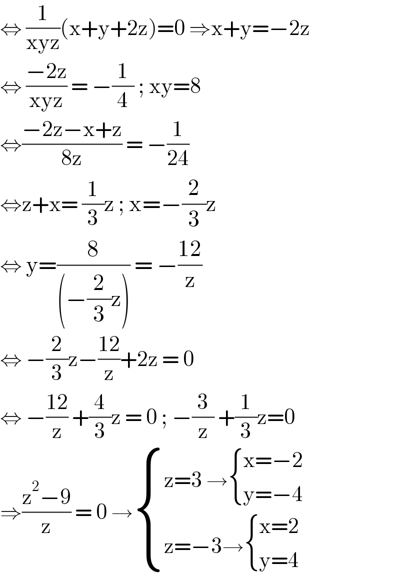 ⇔ (1/(xyz))(x+y+2z)=0 ⇒x+y=−2z  ⇔ ((−2z)/(xyz)) = −(1/4) ; xy=8  ⇔((−2z−x+z)/(8z)) = −(1/(24))  ⇔z+x= (1/3)z ; x=−(2/3)z  ⇔ y=(8/((−(2/3)z))) = −((12)/z)  ⇔ −(2/3)z−((12)/z)+2z = 0  ⇔ −((12)/z) +(4/3)z = 0 ; −(3/z) +(1/3)z=0  ⇒((z^2 −9)/z) = 0 → { ((z=3 → { ((x=−2)),((y=−4)) :})),((z=−3→ { ((x=2)),((y=4)) :})) :}  