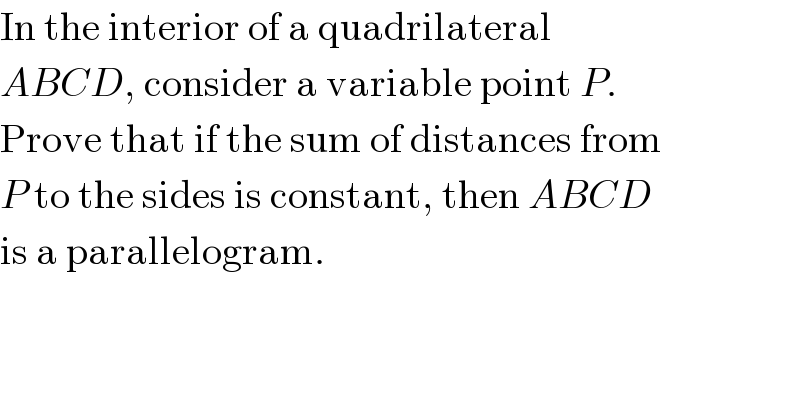 In the interior of a quadrilateral  ABCD, consider a variable point P.  Prove that if the sum of distances from  P to the sides is constant, then ABCD  is a parallelogram.  