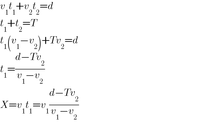 v_1 t_1 +v_2 t_2 =d  t_1 +t_2 =T  t_1 (v_1 −v_2 )+Tv_2 =d  t_1 =((d−Tv_2 )/(v_1 −v_2 ))  X=v_1 t_1 =v_1 ((d−Tv_2 )/(v_1 −v_2 ))  