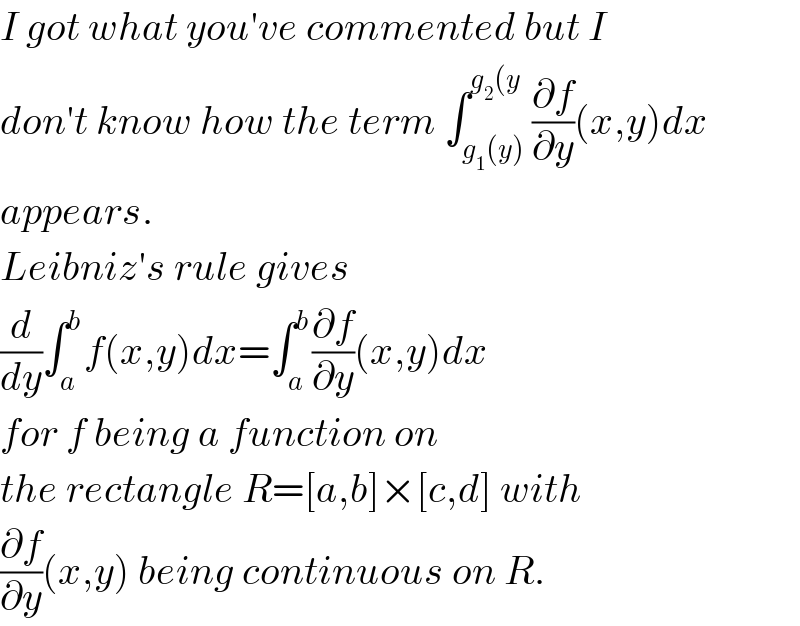 I got what you′ve commented but I  don′t know how the term ∫_(g_1 (y)) ^(g_2 (y) (∂f/∂y)(x,y)dx  appears.  Leibniz′s rule gives  (d/dy)∫_a ^b f(x,y)dx=∫_a ^b (∂f/∂y)(x,y)dx  for f being a function on  the rectangle R=[a,b]×[c,d] with  (∂f/∂y)(x,y) being continuous on R.  