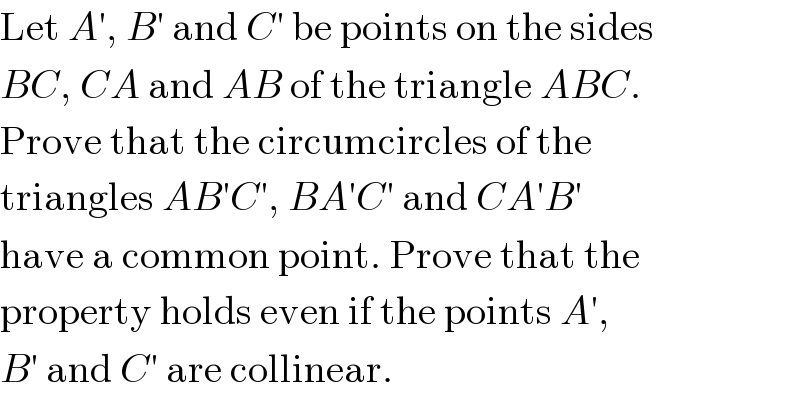 Let A′, B′ and C′ be points on the sides  BC, CA and AB of the triangle ABC.  Prove that the circumcircles of the  triangles AB′C′, BA′C′ and CA′B′  have a common point. Prove that the  property holds even if the points A′,  B′ and C′ are collinear.  
