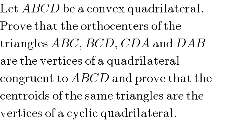 Let ABCD be a convex quadrilateral.  Prove that the orthocenters of the  triangles ABC, BCD, CDA and DAB  are the vertices of a quadrilateral  congruent to ABCD and prove that the  centroids of the same triangles are the  vertices of a cyclic quadrilateral.  