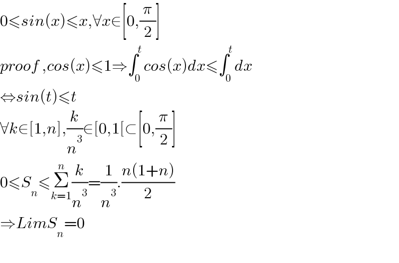 0≤sin(x)≤x,∀x∈[0,(π/2)]  proof ,cos(x)≤1⇒∫_0 ^t cos(x)dx≤∫_0 ^t dx  ⇔sin(t)≤t  ∀k∈[1,n],(k/n^3 )∈[0,1[⊂[0,(π/2)]  0≤S_n ≤Σ_(k=1) ^n (k/n^3 )=(1/n^3 ).((n(1+n))/2)  ⇒LimS_n =0    