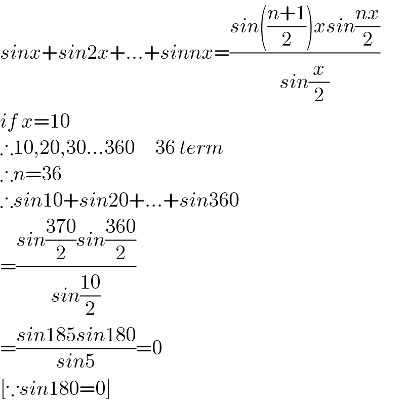 sinx+sin2x+...+sinnx=((sin(((n+1)/2))xsin((nx)/2))/(sin(x/2)))  if x=10   ∴10,20,30...360     36 term  ∴n=36  ∴sin10+sin20+...+sin360  =((sin((370)/2)sin((360)/2))/(sin((10)/2)))  =((sin185sin180)/(sin5))=0  [∵sin180=0]  
