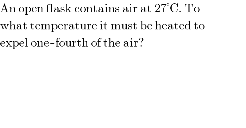 An open flask contains air at 27°C. To  what temperature it must be heated to  expel one-fourth of the air?  