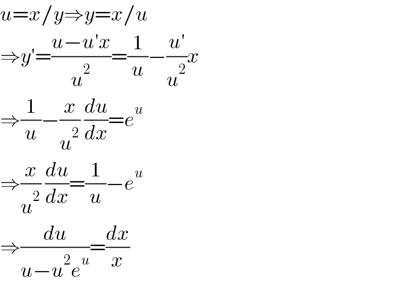 u=x/y⇒y=x/u  ⇒y′=((u−u′x)/u^2 )=(1/u)−((u′)/u^2 )x  ⇒(1/u)−(x/u^2 ) (du/dx)=e^u   ⇒(x/u^2 ) (du/dx)=(1/u)−e^u   ⇒(du/(u−u^2 e^u ))=(dx/x)  
