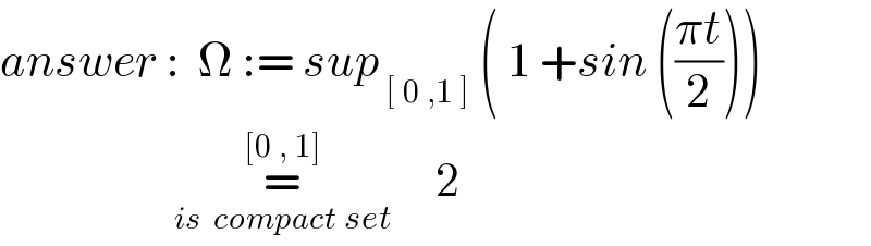 answer :  Ω := sup_( [ 0 ,1 ])  ( 1 +sin (((πt)/2)))                      =_(is  compact set) ^([0 , 1])      2    