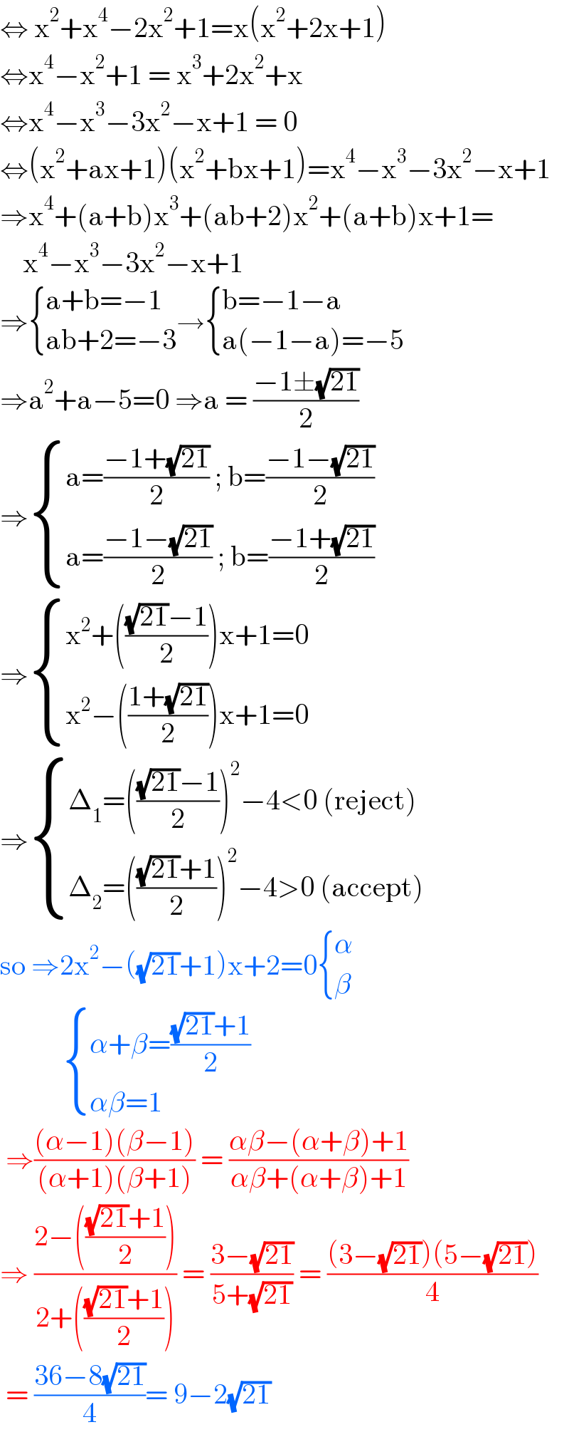 ⇔ x^2 +x^4 −2x^2 +1=x(x^2 +2x+1)  ⇔x^4 −x^2 +1 = x^3 +2x^2 +x  ⇔x^4 −x^3 −3x^2 −x+1 = 0  ⇔(x^2 +ax+1)(x^2 +bx+1)=x^4 −x^3 −3x^2 −x+1  ⇒x^4 +(a+b)x^3 +(ab+2)x^2 +(a+b)x+1=      x^4 −x^3 −3x^2 −x+1  ⇒ { ((a+b=−1)),((ab+2=−3)) :}→ { ((b=−1−a)),((a(−1−a)=−5)) :}  ⇒a^2 +a−5=0 ⇒a = ((−1±(√(21)))/2)  ⇒ { ((a=((−1+(√(21)))/2) ; b=((−1−(√(21)))/2))),((a=((−1−(√(21)))/2) ; b=((−1+(√(21)))/2))) :}  ⇒ { ((x^2 +((((√(21))−1)/2))x+1=0)),((x^2 −(((1+(√(21)))/2))x+1=0)) :}  ⇒ { ((Δ_1 =((((√(21))−1)/2))^2 −4<0 (reject))),((Δ_2 =((((√(21))+1)/2))^2 −4>0 (accept))) :}  so ⇒2x^2 −((√(21))+1)x+2=0 { (α),(β) :}              { ((α+β=(((√(21))+1)/2))),((αβ=1)) :}   ⇒(((α−1)(β−1))/((α+1)(β+1))) = ((αβ−(α+β)+1)/(αβ+(α+β)+1))  ⇒ ((2−((((√(21))+1)/2)))/(2+((((√(21))+1)/2)))) = ((3−(√(21)))/(5+(√(21)))) = (((3−(√(21)))(5−(√(21))))/4)   = ((36−8(√(21)))/4)= 9−2(√(21))  