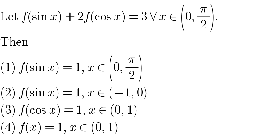 Let f(sin x) + 2f(cos x) = 3 ∀ x ∈ (0, (π/2)).  Then  (1) f(sin x) = 1, x ∈ (0, (π/2))  (2) f(sin x) = 1, x ∈ (−1, 0)  (3) f(cos x) = 1, x ∈ (0, 1)  (4) f(x) = 1, x ∈ (0, 1)  