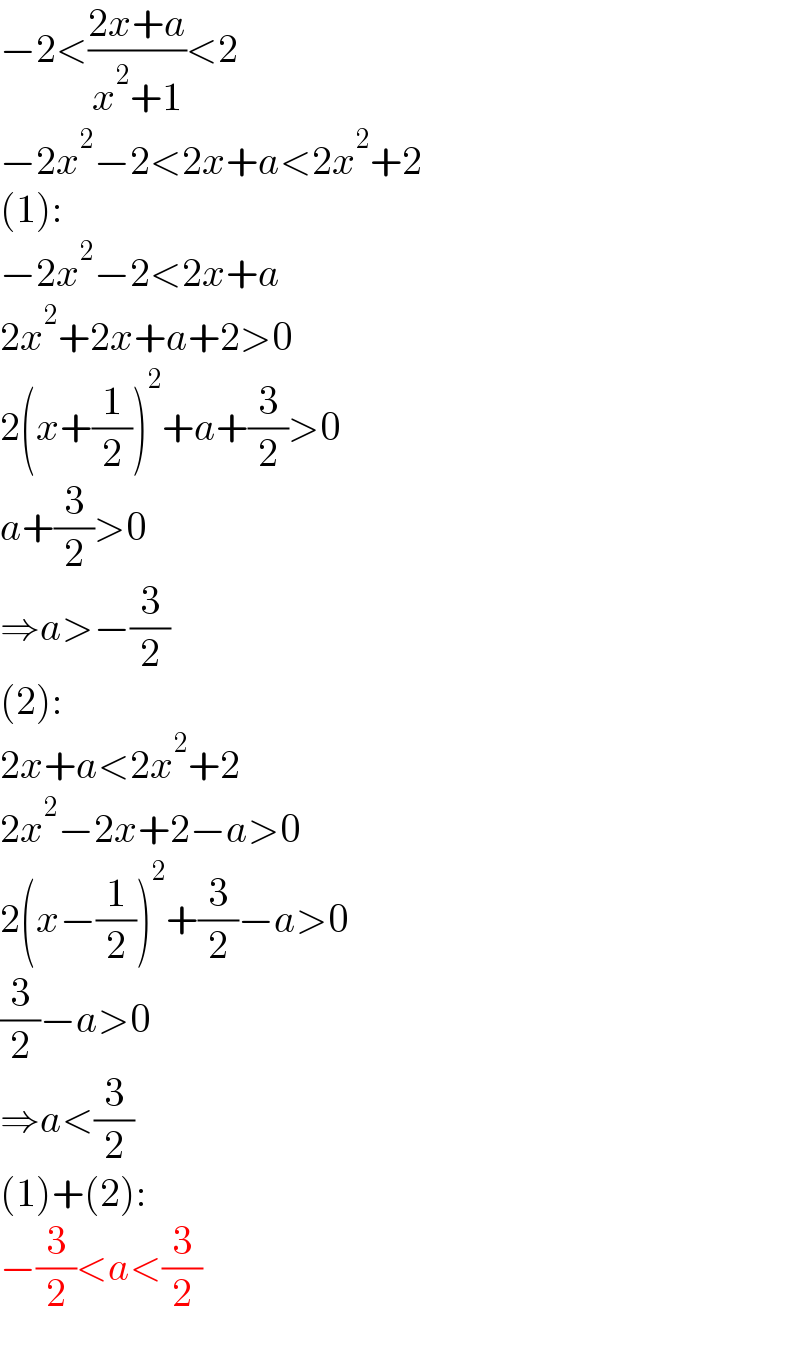 −2<((2x+a)/(x^2 +1))<2  −2x^2 −2<2x+a<2x^2 +2  (1):  −2x^2 −2<2x+a  2x^2 +2x+a+2>0  2(x+(1/2))^2 +a+(3/2)>0  a+(3/2)>0  ⇒a>−(3/2)  (2):  2x+a<2x^2 +2  2x^2 −2x+2−a>0  2(x−(1/2))^2 +(3/2)−a>0  (3/2)−a>0  ⇒a<(3/2)  (1)+(2):  −(3/2)<a<(3/2)  