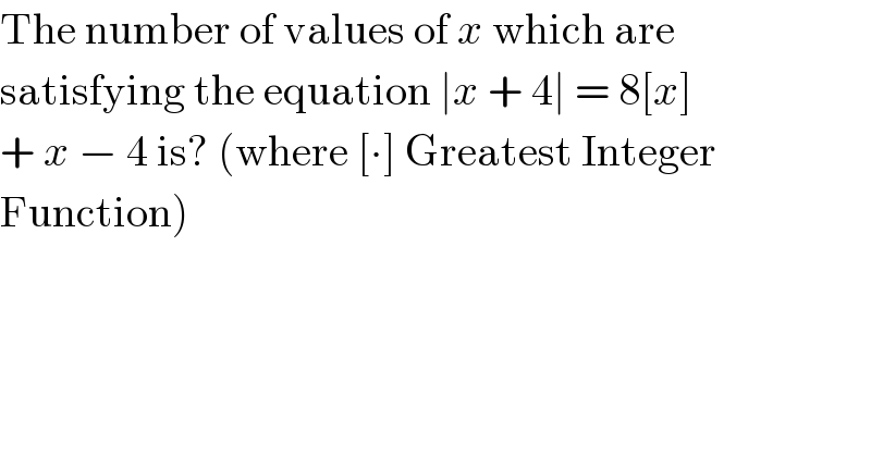 The number of values of x which are  satisfying the equation ∣x + 4∣ = 8[x]  + x − 4 is? (where [∙] Greatest Integer  Function)  