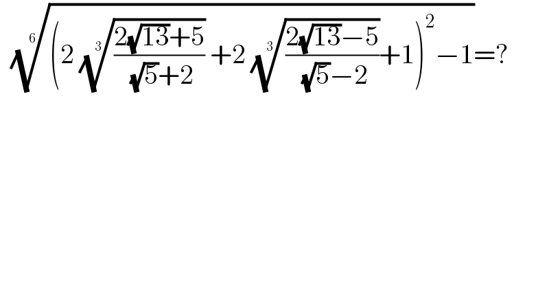   (((2 (((2(√(13))+5)/( (√5)+2)))^(1/3)  +2 (((2(√(13))−5)/( (√5)−2)))^(1/3) +1)^2 −1))^(1/6) =?  