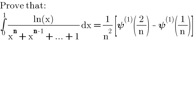 Prove that:  ∫_( 0) ^( 1)  ((ln(x))/(x^n  + x^(n-1)  + ... + 1)) dx = (1/n^2 ) [𝛙^((1)) ((2/n)) - 𝛙^((1)) ((1/n))]  
