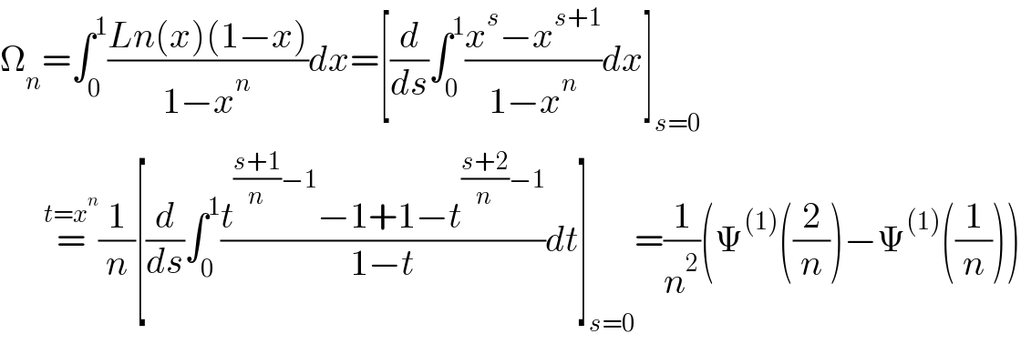 Ω_n =∫_0 ^1 ((Ln(x)(1−x))/(1−x^n ))dx=[(d/ds)∫_0 ^1 ((x^s −x^(s+1) )/(1−x^n ))dx]_(s=0)         =^(t=x^n ) (1/n)[(d/ds_ )∫_0 ^1 ((t^(((s+1)/n)−1) −1+1−t^(((s+2)/n)−1) )/(1−t))dt]_(s=0) =(1/n^2 )(Ψ^((1)) ((2/n))−Ψ^((1)) ((1/n)))  