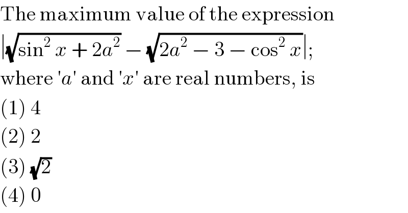 The maximum value of the expression  ∣(√(sin^2  x + 2a^2 )) − (√(2a^2  − 3 − cos^2  x))∣;  where ′a′ and ′x′ are real numbers, is  (1) 4  (2) 2  (3) (√2)  (4) 0  