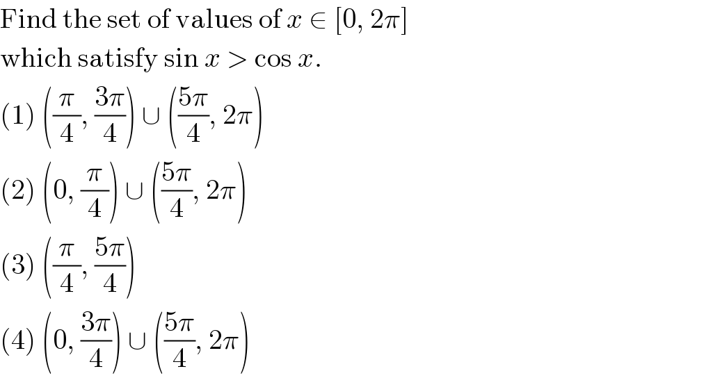 Find the set of values of x ∈ [0, 2π]  which satisfy sin x > cos x.  (1) ((π/4), ((3π)/4)) ∪ (((5π)/4), 2π)  (2) (0, (π/4)) ∪ (((5π)/4), 2π)  (3) ((π/4), ((5π)/4))  (4) (0, ((3π)/4)) ∪ (((5π)/4), 2π)  