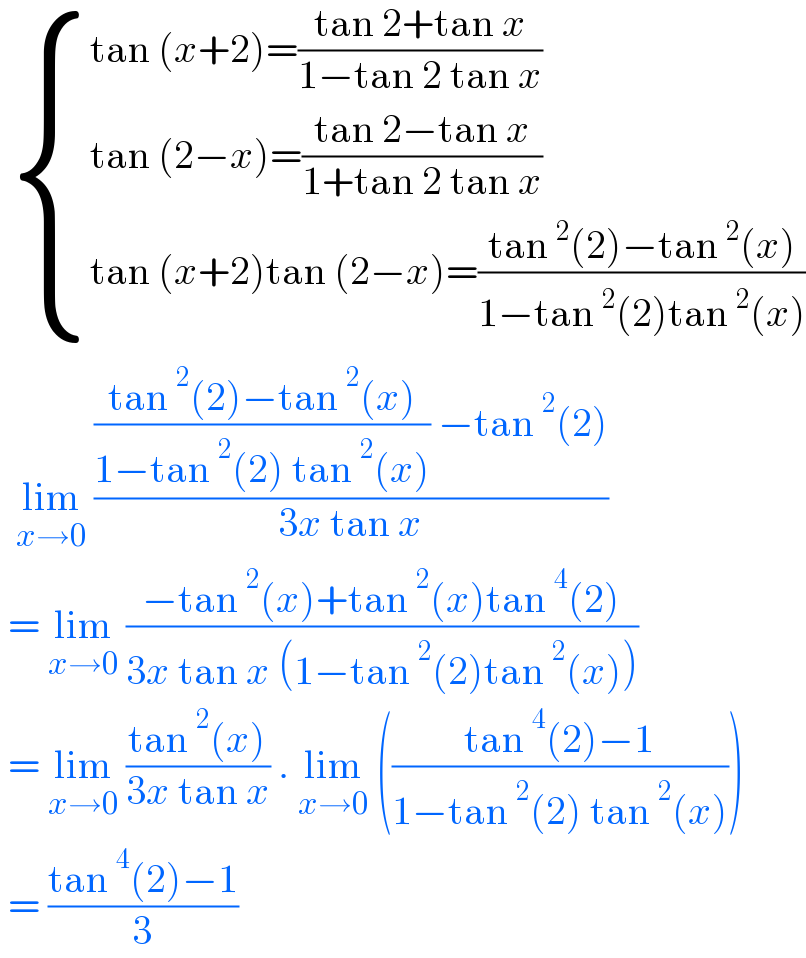   { ((tan (x+2)=((tan 2+tan x)/(1−tan 2 tan x)))),((tan (2−x)=((tan 2−tan x)/(1+tan 2 tan x)))),((tan (x+2)tan (2−x)=((tan^2 (2)−tan^2 (x))/(1−tan^2 (2)tan^2 (x))))) :}    lim_(x→0)  ((((tan^2 (2)−tan^2 (x))/(1−tan^2 (2) tan^2 (x))) −tan^2 (2))/(3x tan x))    = lim_(x→0)  ((−tan^2 (x)+tan^2 (x)tan^4 (2))/(3x tan x (1−tan^2 (2)tan^2 (x))))   = lim_(x→0)  ((tan^2 (x))/(3x tan x)) . lim_(x→0)  (((tan^4 (2)−1)/(1−tan^2 (2) tan^2 (x))))   = ((tan^4 (2)−1)/3)  