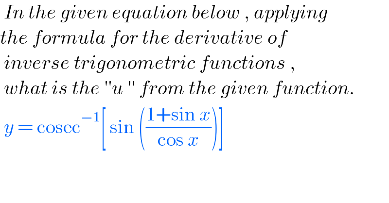  In the given equation below , applying  the formula for the derivative of   inverse trigonometric functions ,   what is the ′′u ′′ from the given function.   y = cosec^(−1) [ sin (((1+sin x)/(cos x)))]  