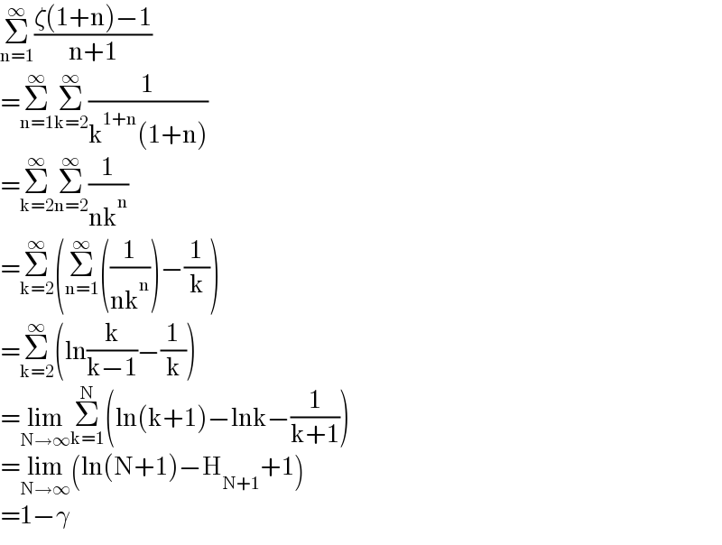 Σ_(n=1) ^∞ ((ζ(1+n)−1)/(n+1))  =Σ_(n=1) ^∞ Σ_(k=2) ^∞ (1/(k^(1+n) (1+n)))  =Σ_(k=2) ^∞ Σ_(n=2) ^∞ (1/(nk^n ))  =Σ_(k=2) ^∞ (Σ_(n=1) ^∞ ((1/(nk^n )))−(1/k))  =Σ_(k=2) ^∞ (ln(k/(k−1))−(1/k))  =lim_(N→∞) Σ_(k=1) ^N (ln(k+1)−lnk−(1/(k+1)))  =lim_(N→∞) (ln(N+1)−H_(N+1) +1)  =1−γ  