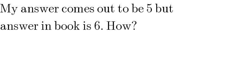 My answer comes out to be 5 but  answer in book is 6. How?  