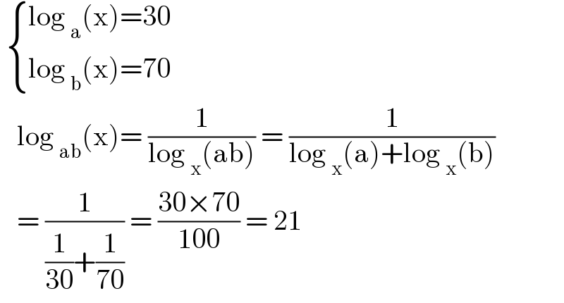   { ((log _a (x)=30)),((log _b (x)=70)) :}     log _(ab) (x)= (1/(log _x (ab))) = (1/(log _x (a)+log _x (b)))     = (1/((1/(30))+(1/(70)))) = ((30×70)/(100)) = 21  