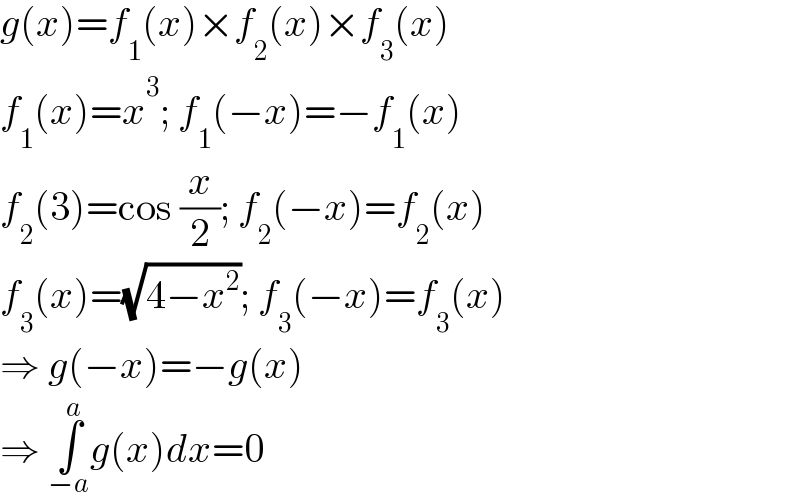 g(x)=f_1 (x)×f_2 (x)×f_3 (x)  f_1 (x)=x^3 ; f_1 (−x)=−f_1 (x)  f_2 (3)=cos (x/2); f_2 (−x)=f_2 (x)  f_3 (x)=(√(4−x^2 )); f_3 (−x)=f_3 (x)  ⇒ g(−x)=−g(x)  ⇒ ∫_(−a) ^a g(x)dx=0  