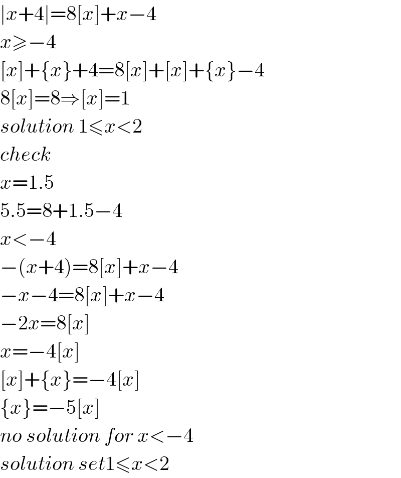 ∣x+4∣=8[x]+x−4  x≥−4  [x]+{x}+4=8[x]+[x]+{x}−4  8[x]=8⇒[x]=1  solution 1≤x<2  check  x=1.5  5.5=8+1.5−4  x<−4  −(x+4)=8[x]+x−4  −x−4=8[x]+x−4  −2x=8[x]  x=−4[x]  [x]+{x}=−4[x]  {x}=−5[x]  no solution for x<−4  solution set1≤x<2  