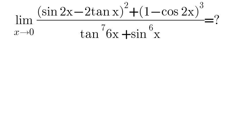       lim_(x→0)  (((sin 2x−2tan x)^2 +(1−cos 2x)^3 )/(tan^7 6x +sin^6 x))=?  