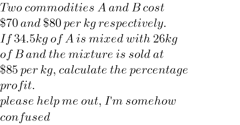 Two commodities A and B cost  $70 and $80 per kg respectively.  If 34.5kg of A is mixed with 26kg  of B and the mixture is sold at  $85 per kg, calculate the percentage  profit.  please help me out, I′m somehow  confused  